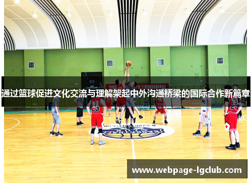 通过篮球促进文化交流与理解架起中外沟通桥梁的国际合作新篇章