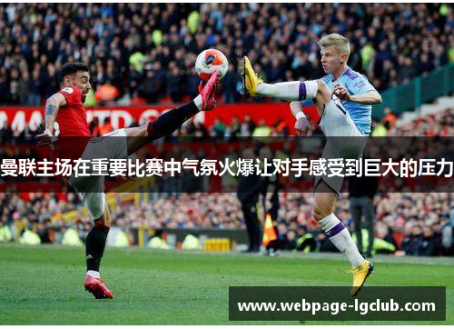 曼联主场在重要比赛中气氛火爆让对手感受到巨大的压力 曼联主场在重要比赛中气氛火爆让对手感受到巨大的压力